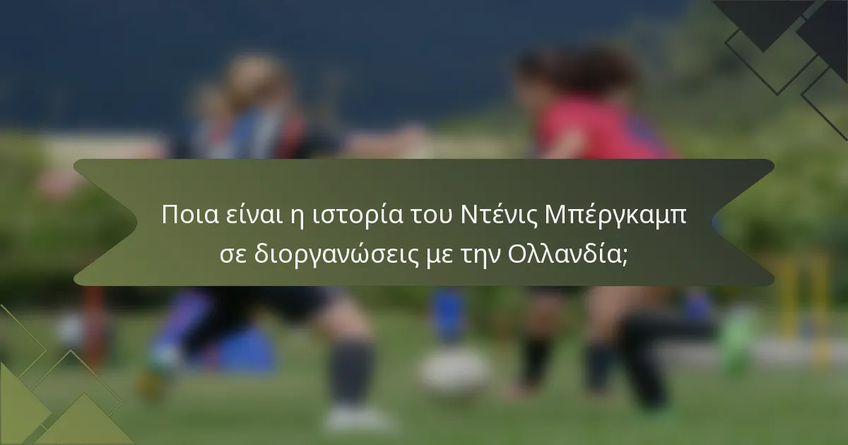 Ποια είναι η ιστορία του Ντένις Μπέργκαμπ σε διοργανώσεις με την Ολλανδία;