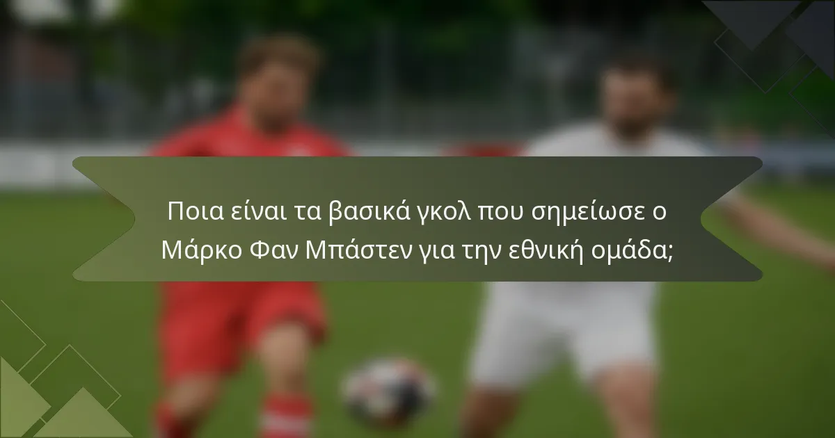 Ποια είναι τα βασικά γκολ που σημείωσε ο Μάρκο Φαν Μπάστεν για την εθνική ομάδα;