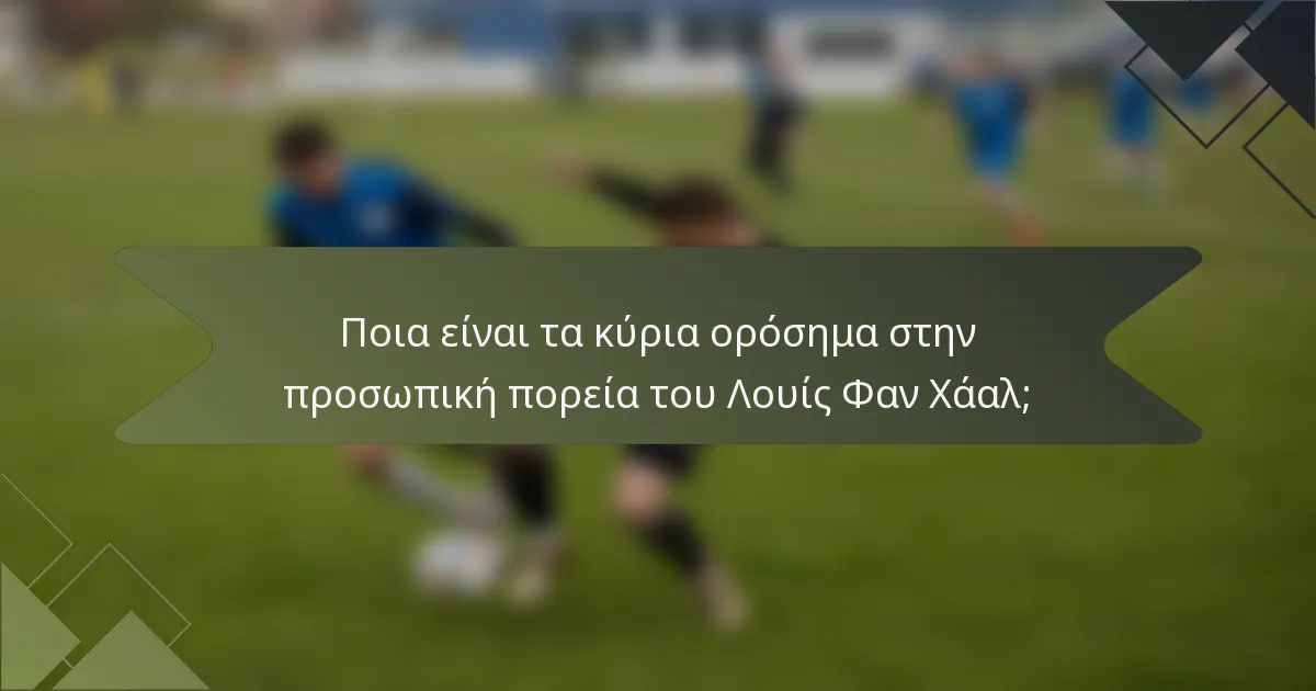 Ποια είναι τα κύρια ορόσημα στην προσωπική πορεία του Λουίς Φαν Χάαλ;