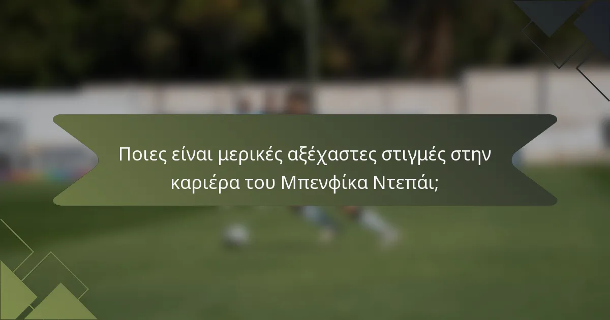 Ποιες είναι μερικές αξέχαστες στιγμές στην καριέρα του Μπενφίκα Ντεπάι;