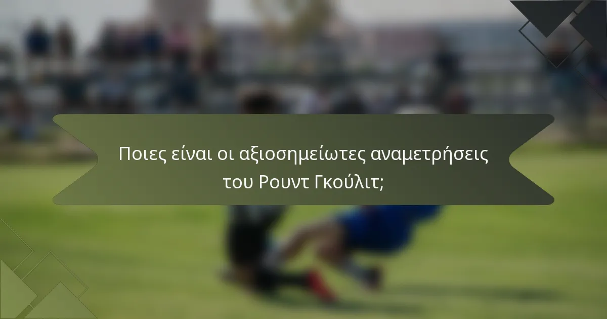 Ποιες είναι οι αξιοσημείωτες αναμετρήσεις του Ρουντ Γκούλιτ;
