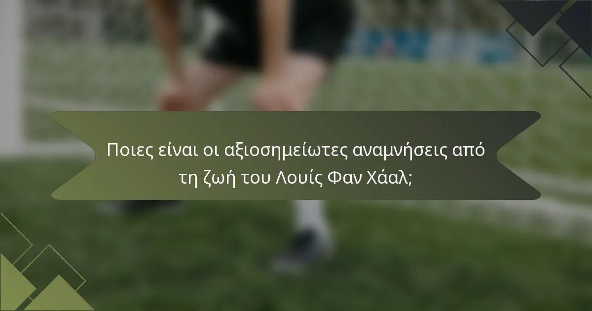 Ποιες είναι οι αξιοσημείωτες αναμνήσεις από τη ζωή του Λουίς Φαν Χάαλ;