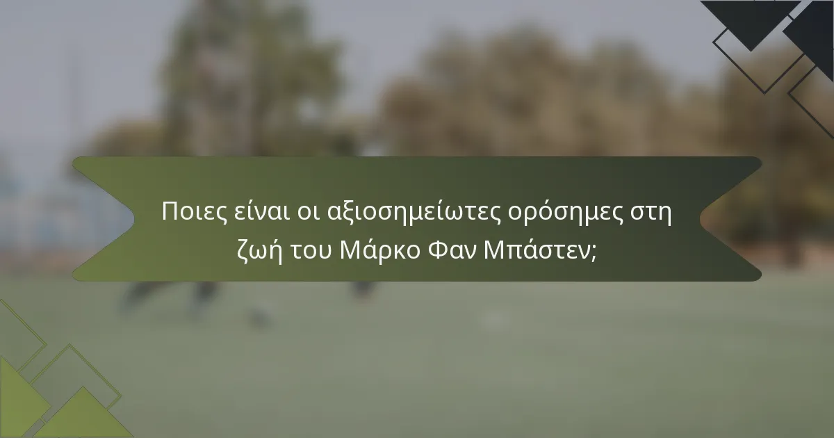 Ποιες είναι οι αξιοσημείωτες ορόσημες στη ζωή του Μάρκο Φαν Μπάστεν;