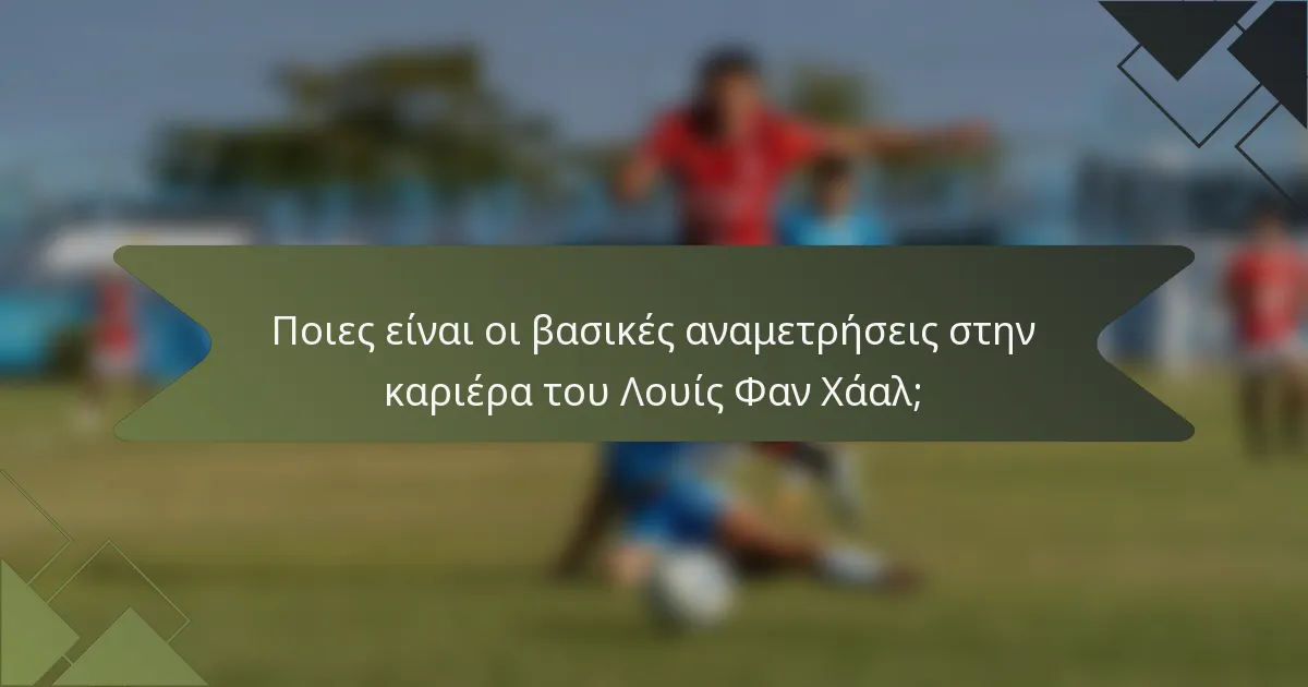 Ποιες είναι οι βασικές αναμετρήσεις στην καριέρα του Λουίς Φαν Χάαλ;