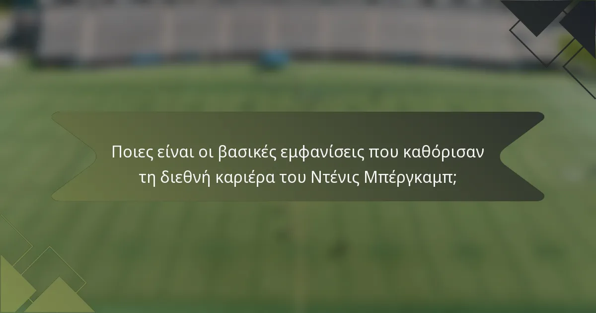 Ποιες είναι οι βασικές εμφανίσεις που καθόρισαν τη διεθνή καριέρα του Ντένις Μπέργκαμπ;