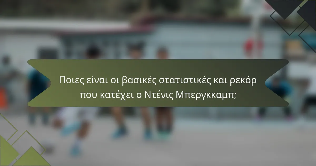 Ποιες είναι οι βασικές στατιστικές και ρεκόρ που κατέχει ο Ντένις Μπεργκκαμπ;