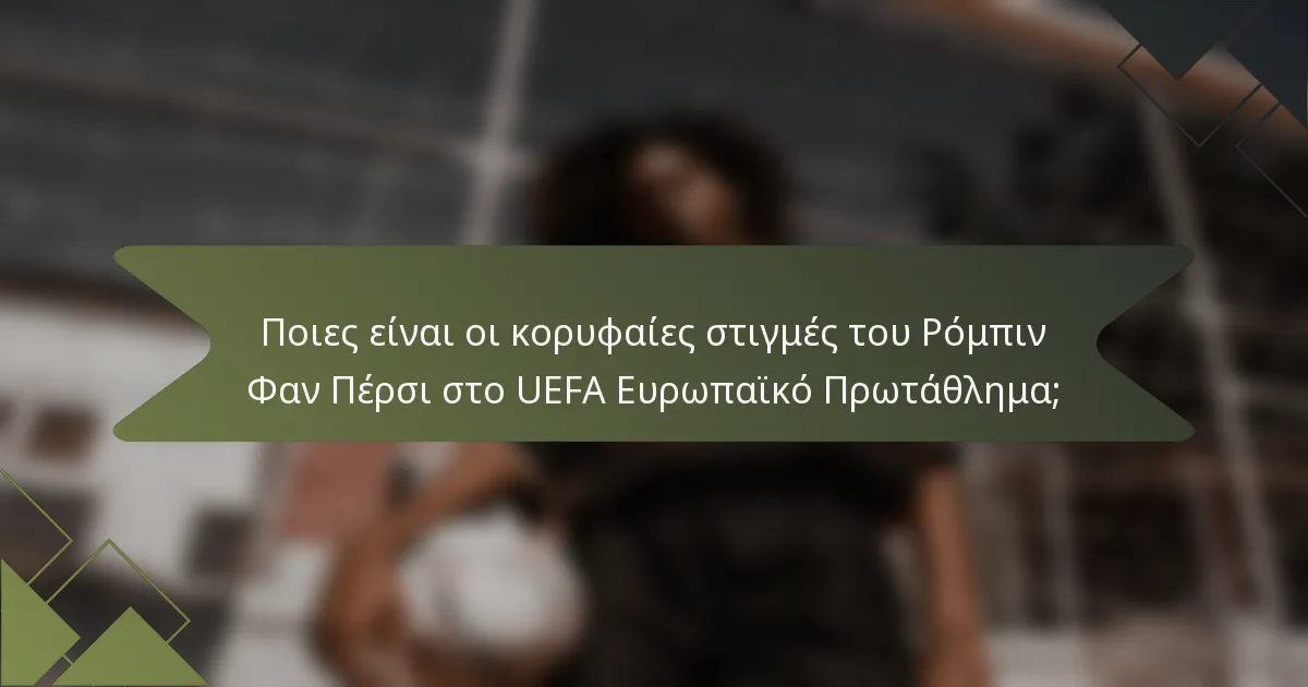 Ποιες είναι οι κορυφαίες στιγμές του Ρόμπιν Φαν Πέρσι στο UEFA Ευρωπαϊκό Πρωτάθλημα;