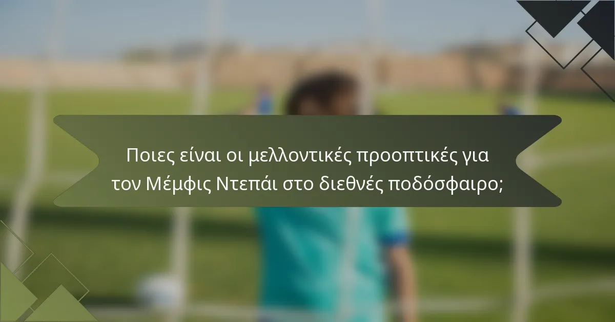 Ποιες είναι οι μελλοντικές προοπτικές για τον Μέμφις Ντεπάι στο διεθνές ποδόσφαιρο;