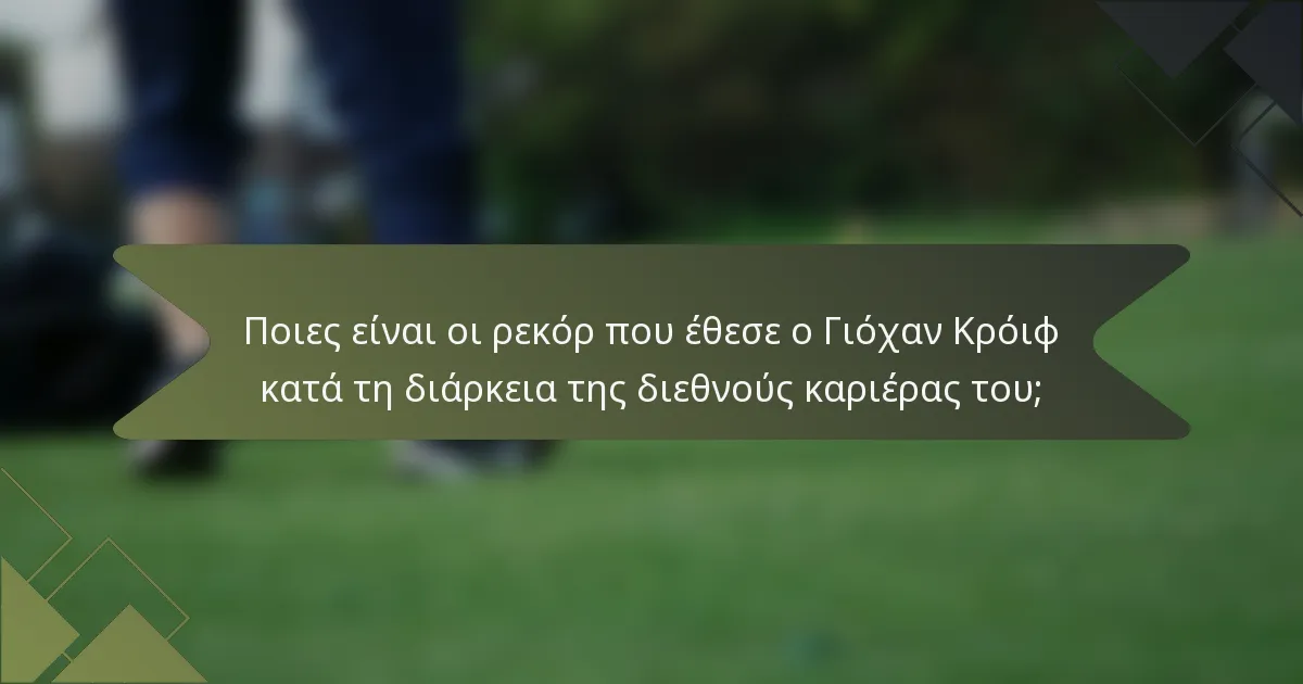 Ποιες είναι οι ρεκόρ που έθεσε ο Γιόχαν Κρόιφ κατά τη διάρκεια της διεθνούς καριέρας του;
