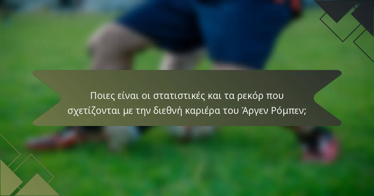 Ποιες είναι οι στατιστικές και τα ρεκόρ που σχετίζονται με την διεθνή καριέρα του Άργεν Ρόμπεν;