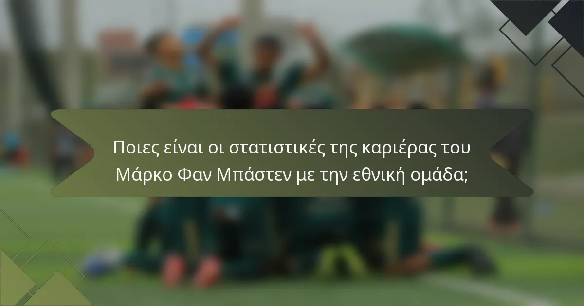 Ποιες είναι οι στατιστικές της καριέρας του Μάρκο Φαν Μπάστεν με την εθνική ομάδα;