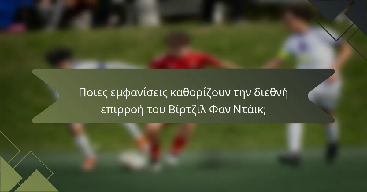 Ποιες εμφανίσεις καθορίζουν την διεθνή επιρροή του Βίρτζιλ Φαν Ντάικ;