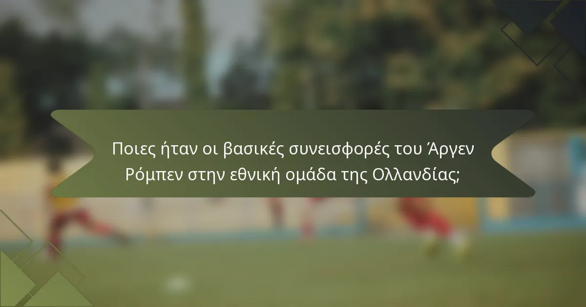 Ποιες ήταν οι βασικές συνεισφορές του Άργεν Ρόμπεν στην εθνική ομάδα της Ολλανδίας;