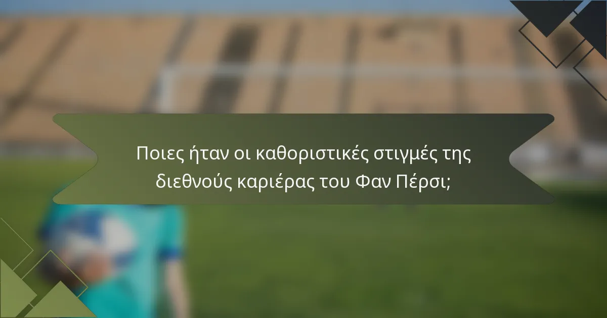 Ποιες ήταν οι καθοριστικές στιγμές της διεθνούς καριέρας του Φαν Πέρσι;
