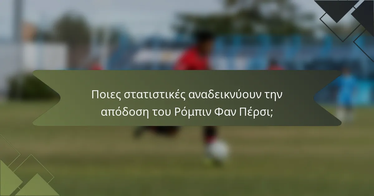 Ποιες στατιστικές αναδεικνύουν την απόδοση του Ρόμπιν Φαν Πέρσι;