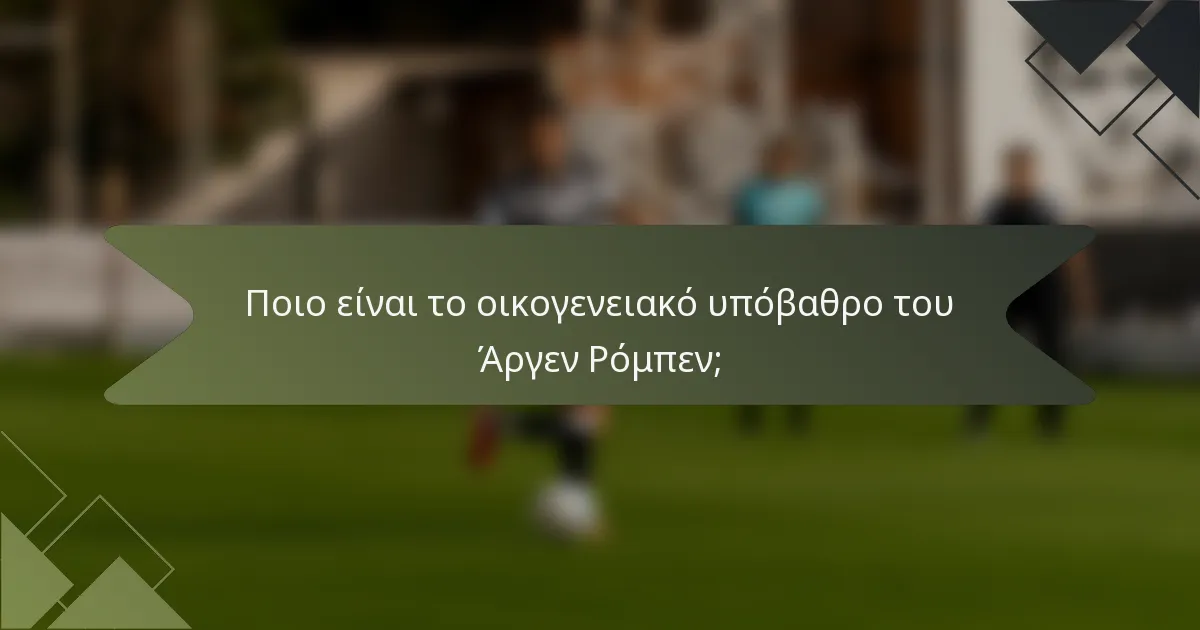 Ποιο είναι το οικογενειακό υπόβαθρο του Άργεν Ρόμπεν;