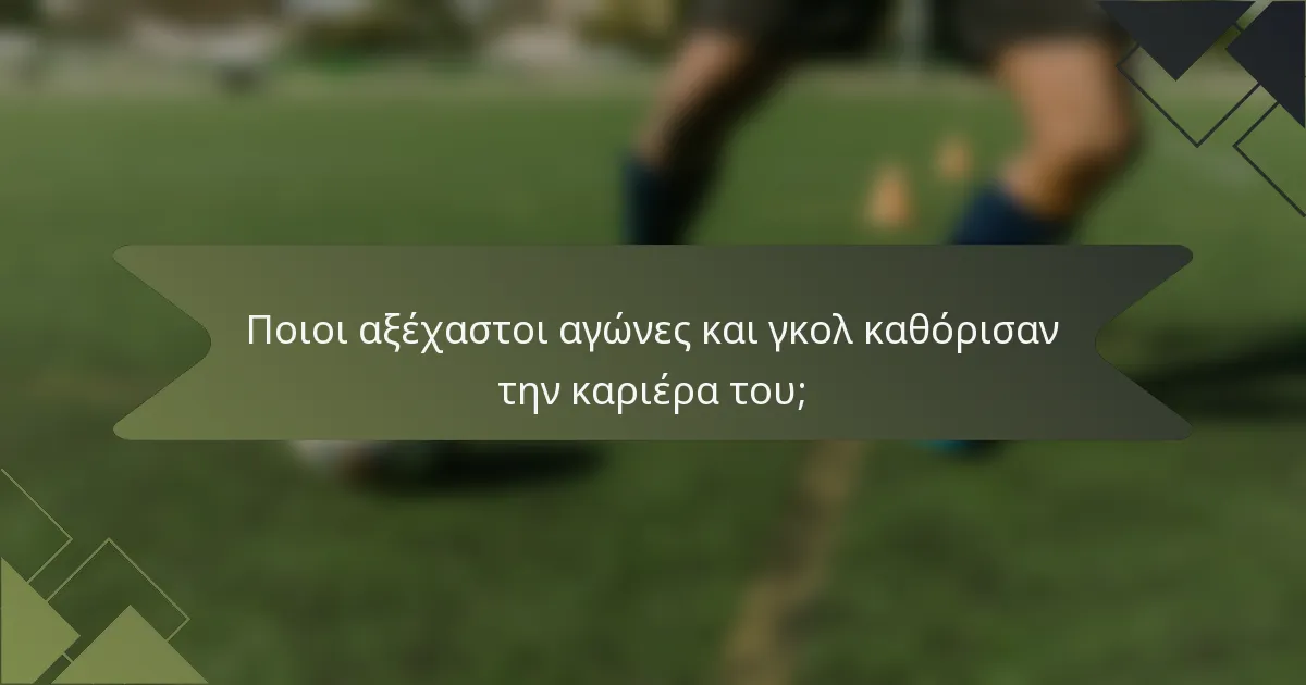 Ποιοι αξέχαστοι αγώνες και γκολ καθόρισαν την καριέρα του;