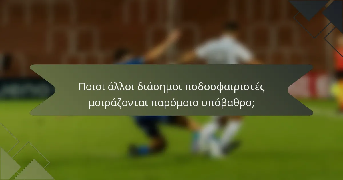 Ποιοι άλλοι διάσημοι ποδοσφαιριστές μοιράζονται παρόμοιο υπόβαθρο;