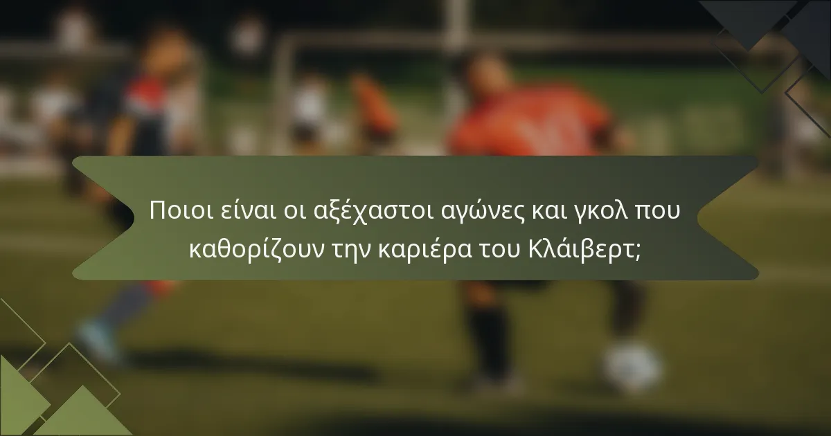Ποιοι είναι οι αξέχαστοι αγώνες και γκολ που καθορίζουν την καριέρα του Κλάιβερτ;