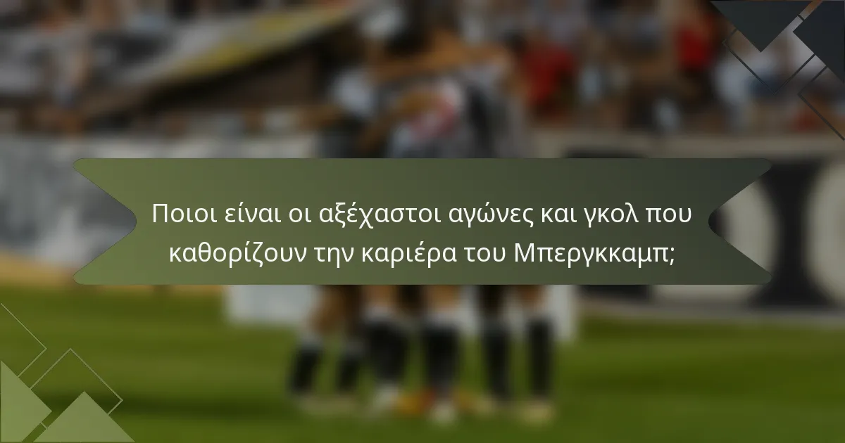 Ποιοι είναι οι αξέχαστοι αγώνες και γκολ που καθορίζουν την καριέρα του Μπεργκκαμπ;