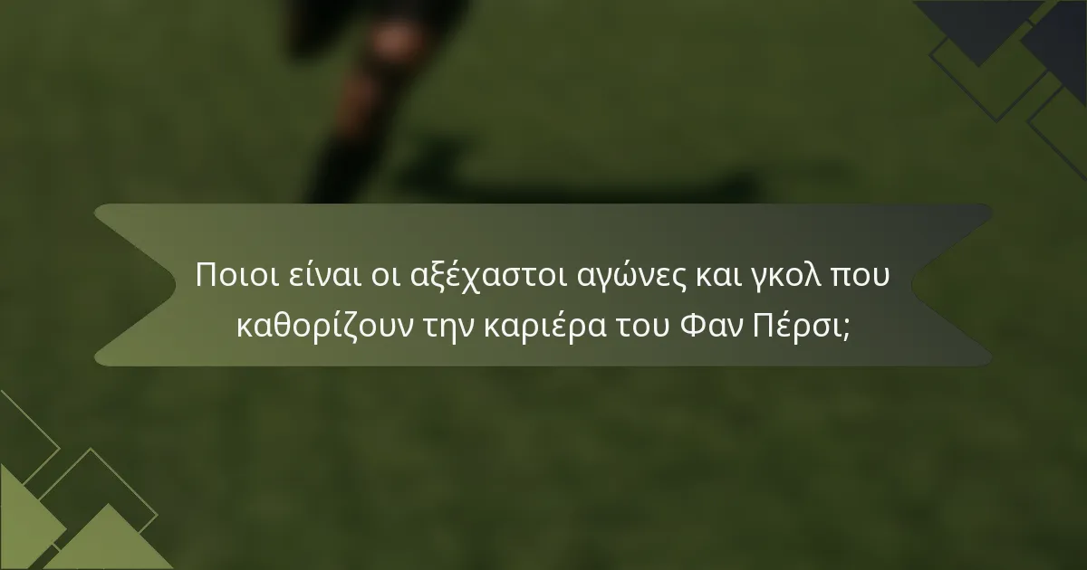 Ποιοι είναι οι αξέχαστοι αγώνες και γκολ που καθορίζουν την καριέρα του Φαν Πέρσι;