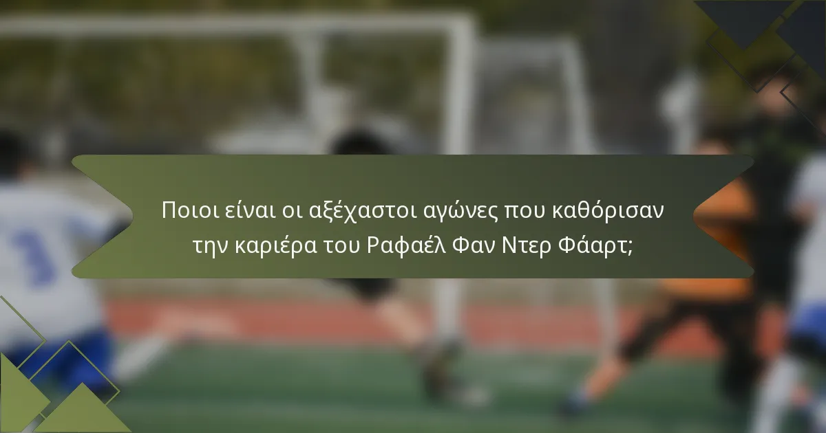 Ποιοι είναι οι αξέχαστοι αγώνες που καθόρισαν την καριέρα του Ραφαέλ Φαν Ντερ Φάαρτ;
