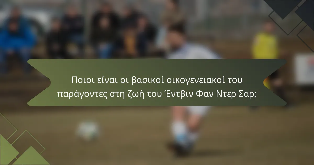 Ποιοι είναι οι βασικοί οικογενειακοί του παράγοντες στη ζωή του Έντβιν Φαν Ντερ Σαρ;