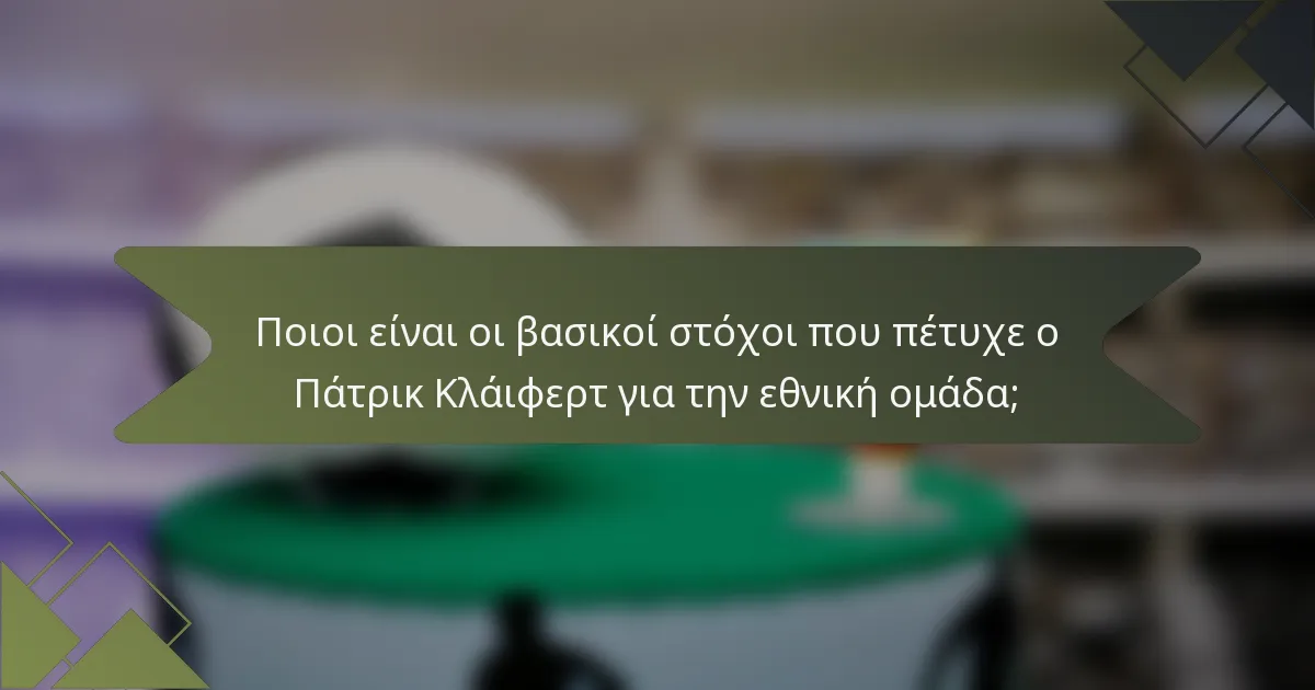 Ποιοι είναι οι βασικοί στόχοι που πέτυχε ο Πάτρικ Κλάιφερτ για την εθνική ομάδα;