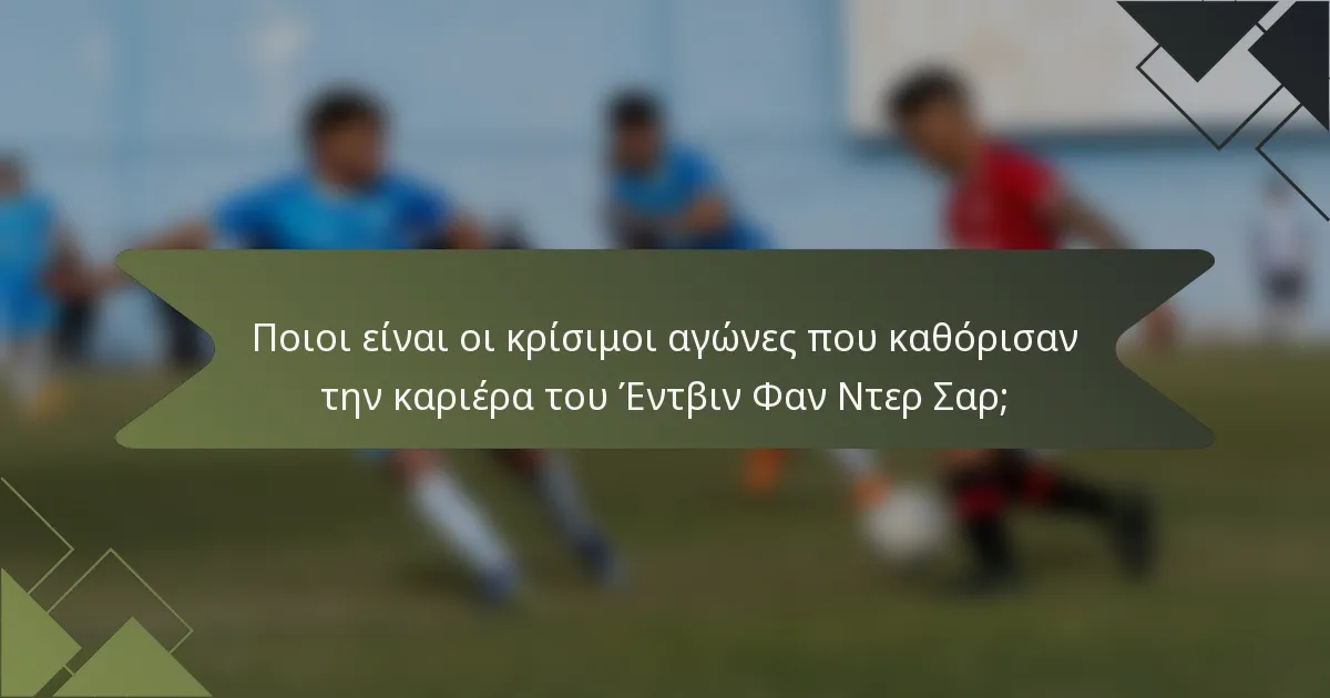 Ποιοι είναι οι κρίσιμοι αγώνες που καθόρισαν την καριέρα του Έντβιν Φαν Ντερ Σαρ;