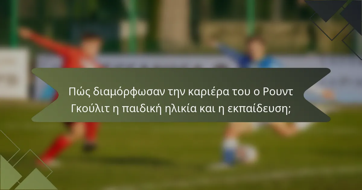 Πώς διαμόρφωσαν την καριέρα του ο Ρουντ Γκούλιτ η παιδική ηλικία και η εκπαίδευση;