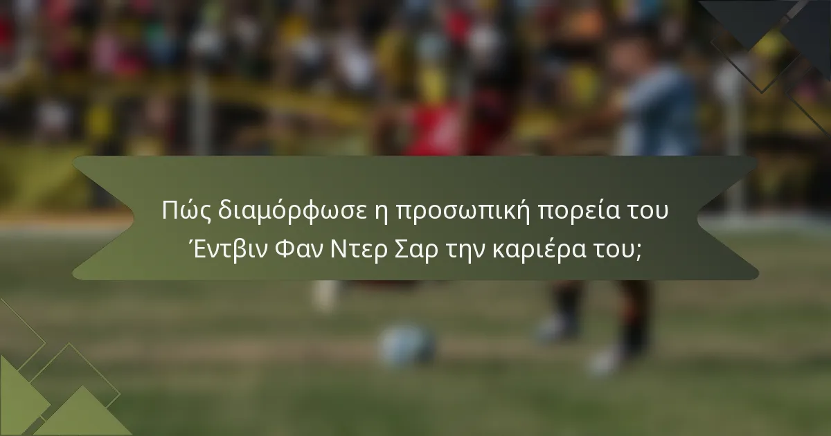 Πώς διαμόρφωσε η προσωπική πορεία του Έντβιν Φαν Ντερ Σαρ την καριέρα του;
