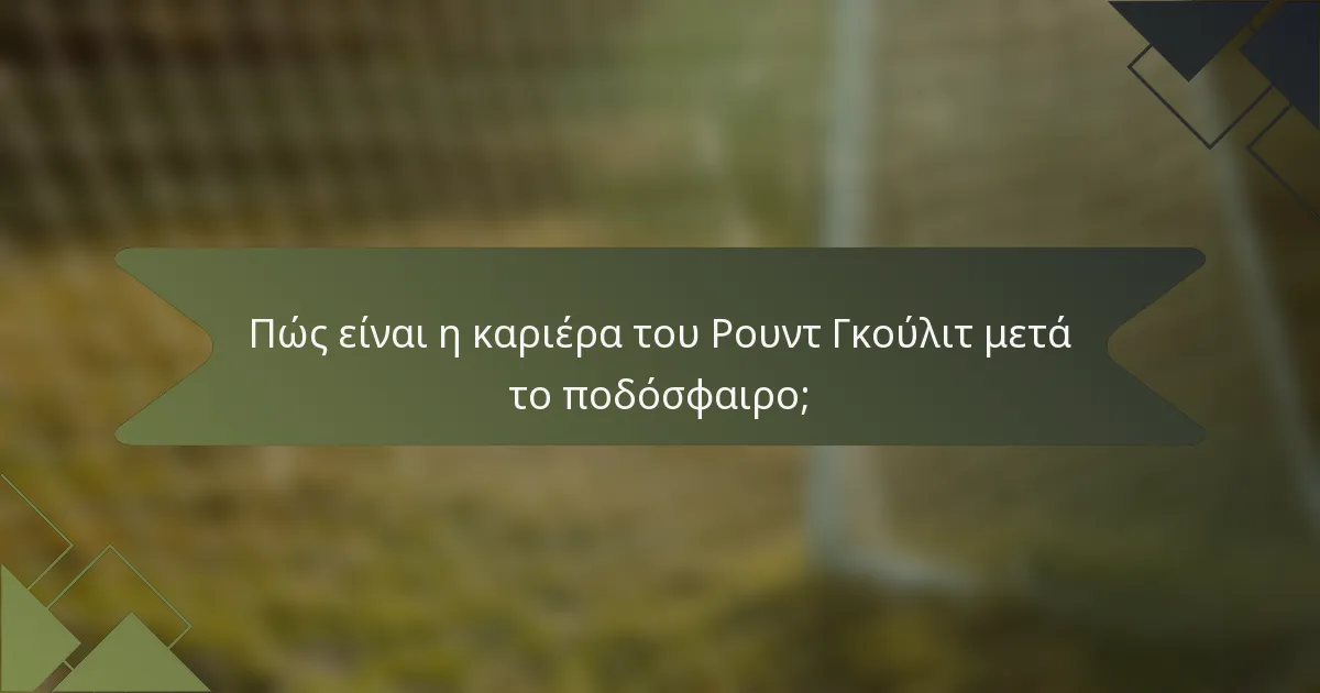 Πώς είναι η καριέρα του Ρουντ Γκούλιτ μετά το ποδόσφαιρο;