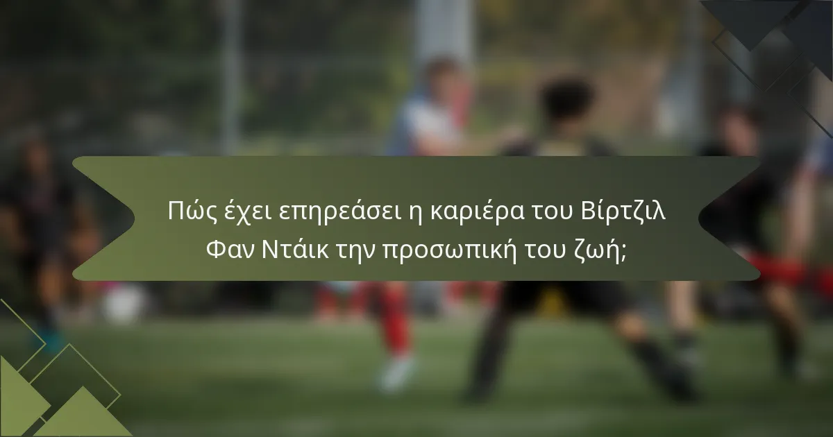 Πώς έχει επηρεάσει η καριέρα του Βίρτζιλ Φαν Ντάικ την προσωπική του ζωή;