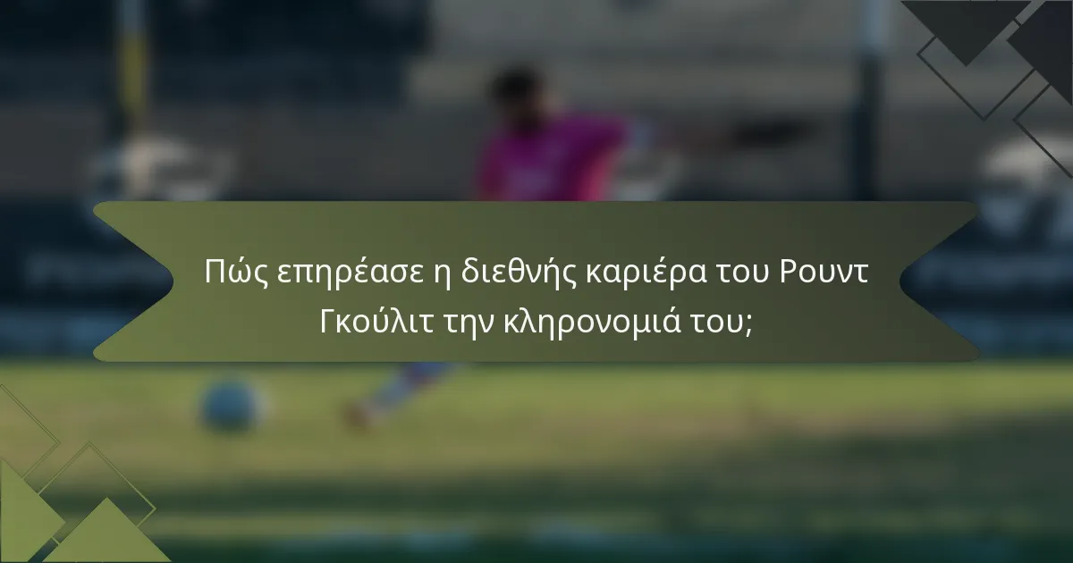 Πώς επηρέασε η διεθνής καριέρα του Ρουντ Γκούλιτ την κληρονομιά του;