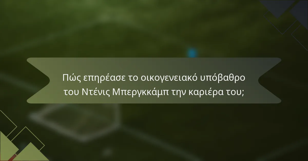 Πώς επηρέασε το οικογενειακό υπόβαθρο του Ντένις Μπεργκκάμπ την καριέρα του;