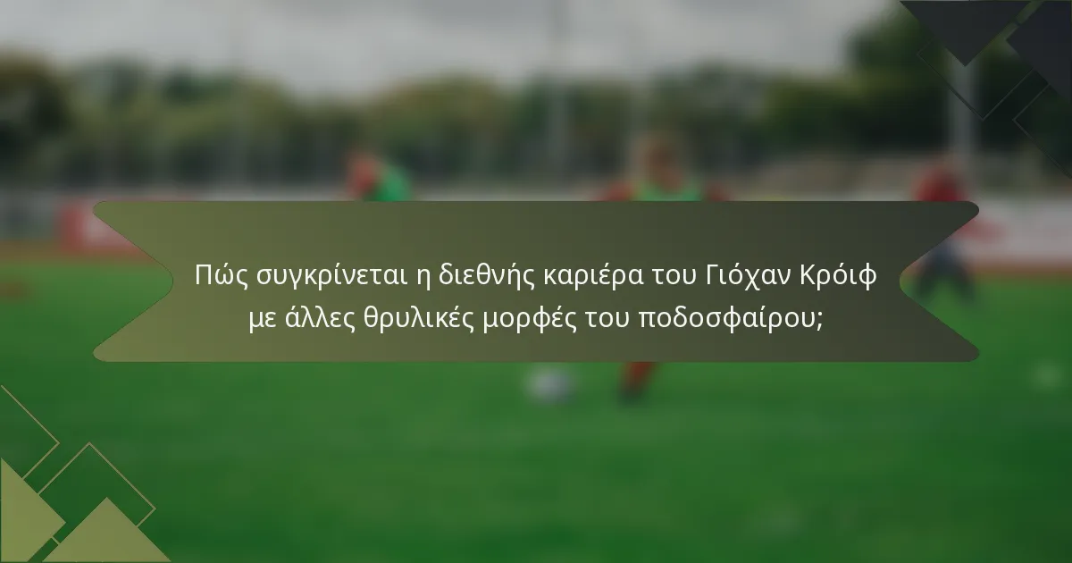 Πώς συγκρίνεται η διεθνής καριέρα του Γιόχαν Κρόιφ με άλλες θρυλικές μορφές του ποδοσφαίρου;
