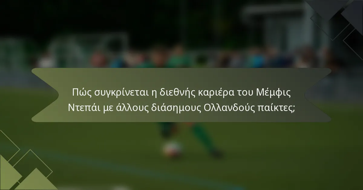 Πώς συγκρίνεται η διεθνής καριέρα του Μέμφις Ντεπάι με άλλους διάσημους Ολλανδούς παίκτες;