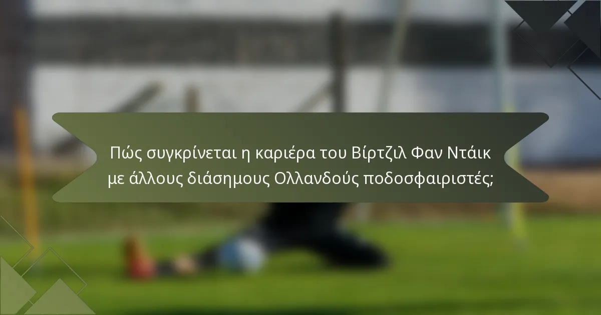 Πώς συγκρίνεται η καριέρα του Βίρτζιλ Φαν Ντάικ με άλλους διάσημους Ολλανδούς ποδοσφαιριστές;