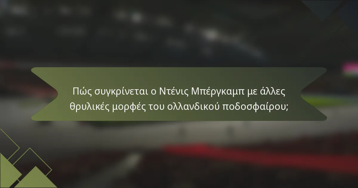 Πώς συγκρίνεται ο Ντένις Μπέργκαμπ με άλλες θρυλικές μορφές του ολλανδικού ποδοσφαίρου;