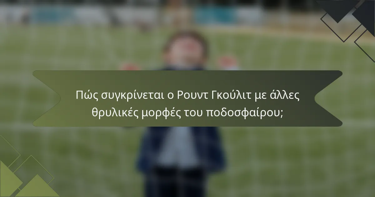 Πώς συγκρίνεται ο Ρουντ Γκούλιτ με άλλες θρυλικές μορφές του ποδοσφαίρου;
