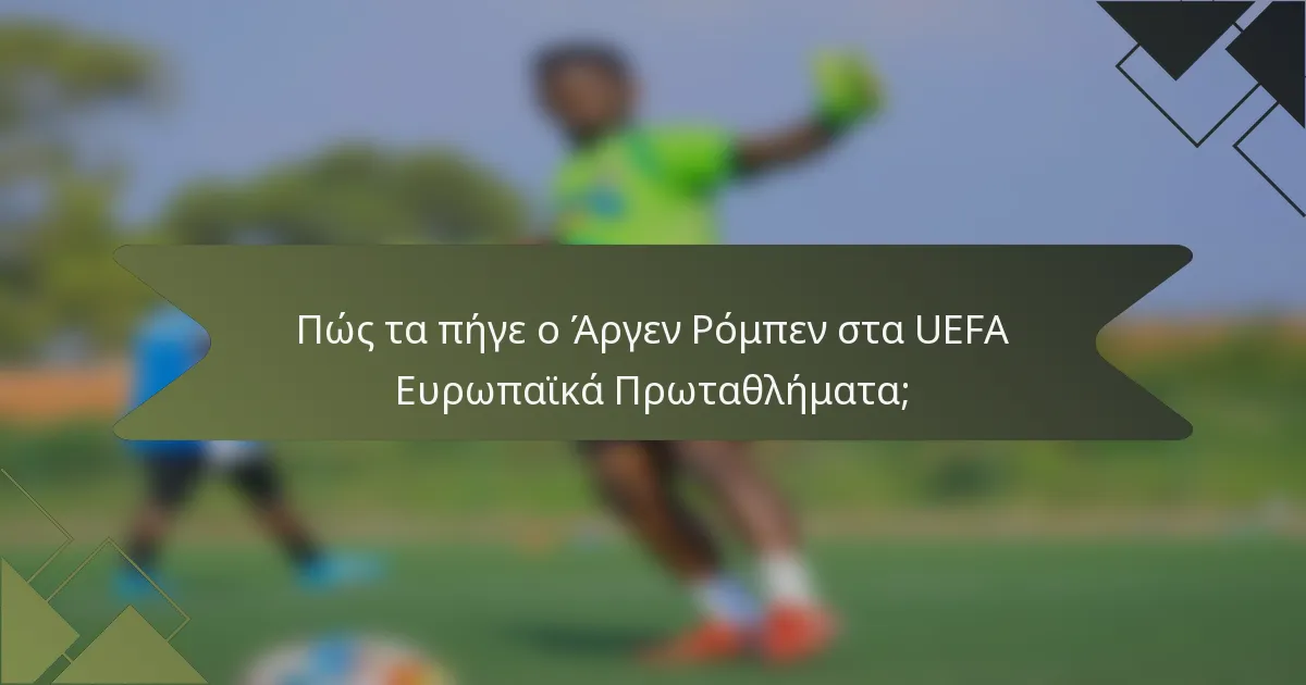 Πώς τα πήγε ο Άργεν Ρόμπεν στα UEFA Ευρωπαϊκά Πρωταθλήματα;