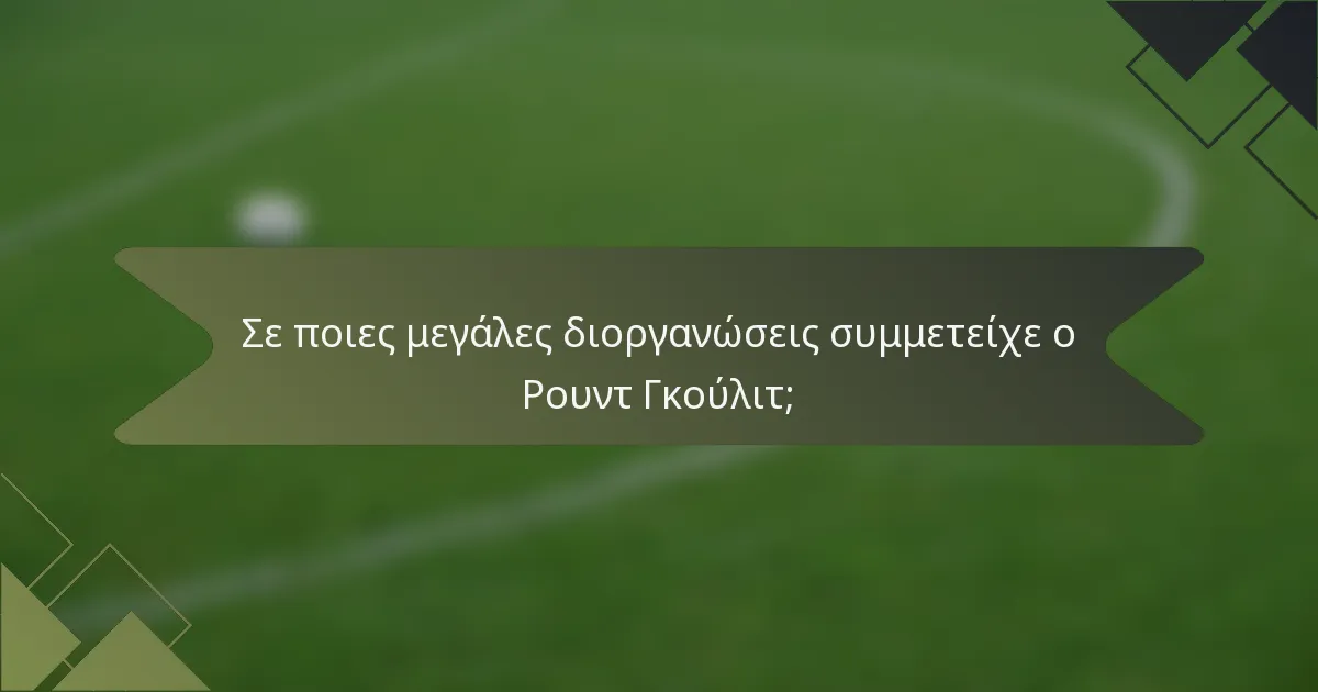 Σε ποιες μεγάλες διοργανώσεις συμμετείχε ο Ρουντ Γκούλιτ;